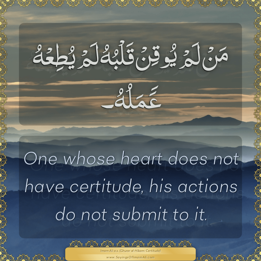 One whose heart does not have certitude, his actions do not submit to it.